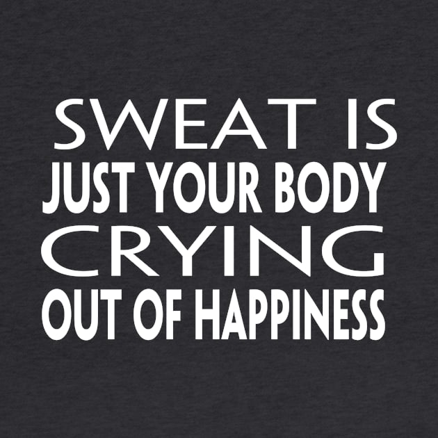 SWEAT IS JUST YOUR BODY CRYING OUT OF HAPPINESS by Live for the moment